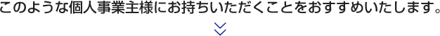 このような個人事業主様にお持ちいただくことをおすすめいたします。